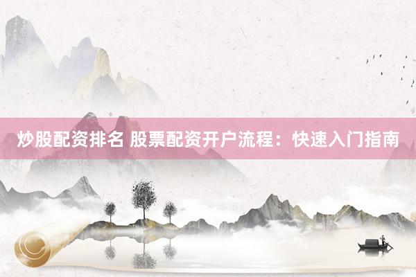 炒股配资排名 股票配资开户流程：快速入门指南