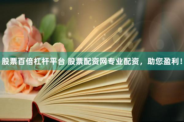 股票百倍杠杆平台 股票配资网专业配资，助您盈利！