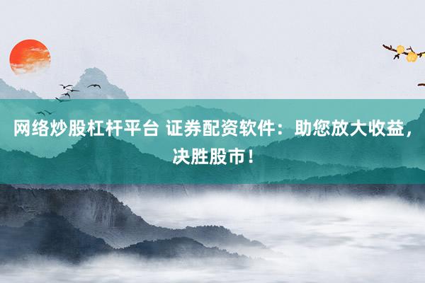 网络炒股杠杆平台 证券配资软件：助您放大收益，决胜股市！