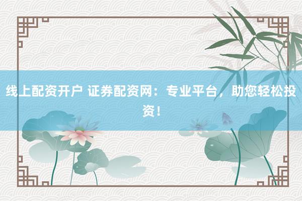 线上配资开户 证券配资网：专业平台，助您轻松投资！