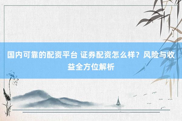 国内可靠的配资平台 证券配资怎么样？风险与收益全方位解析