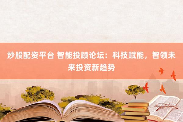 炒股配资平台 智能投顾论坛：科技赋能，智领未来投资新趋势