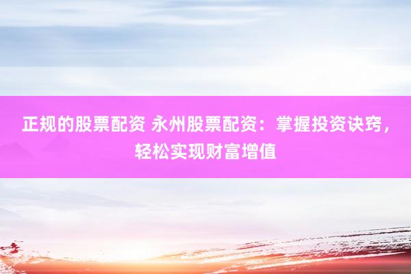 正规的股票配资 永州股票配资：掌握投资诀窍，轻松实现财富增值