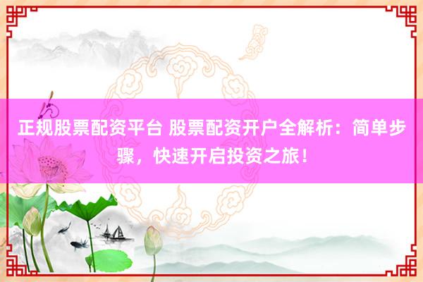 正规股票配资平台 股票配资开户全解析：简单步骤，快速开启投资之旅！