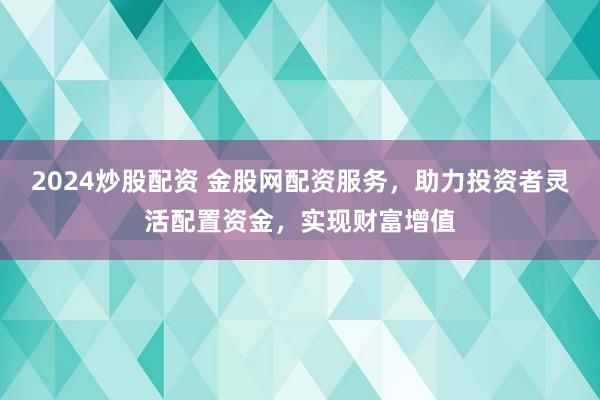 2024炒股配资 金股网配资服务，助力投资者灵活配置资金，实现财富增值