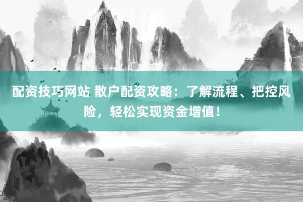 配资技巧网站 散户配资攻略：了解流程、把控风险，轻松实现资金增值！