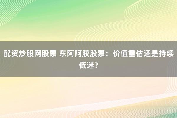 配资炒股网股票 东阿阿胶股票:价值重估还是持续低迷?