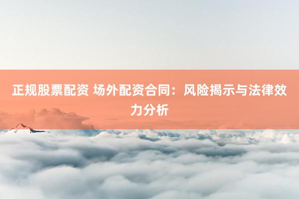 正规股票配资 场外配资合同:风险揭示与法律效力分析