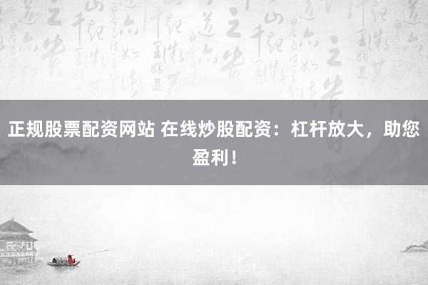 正规股票配资网站 在线炒股配资：杠杆放大，助您盈利！