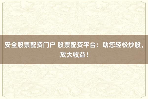 安全股票配资门户 股票配资平台：助您轻松炒股，放大收益！