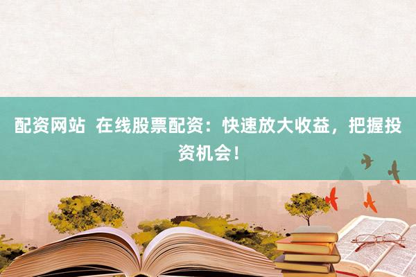 配资网站  在线股票配资：快速放大收益，把握投资机会！