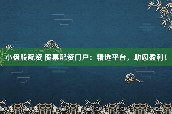 小盘股配资 股票配资门户：精选平台，助您盈利！