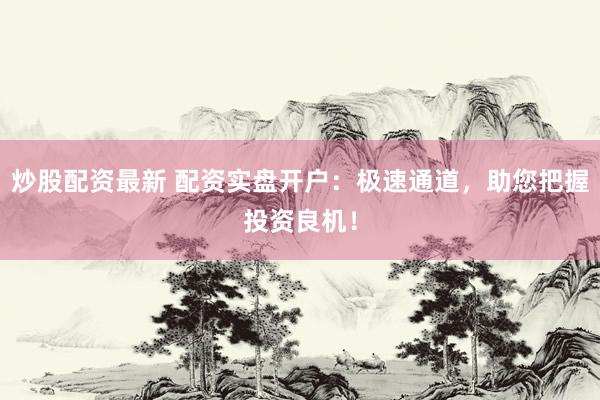 炒股配资最新 配资实盘开户：极速通道，助您把握投资良机！