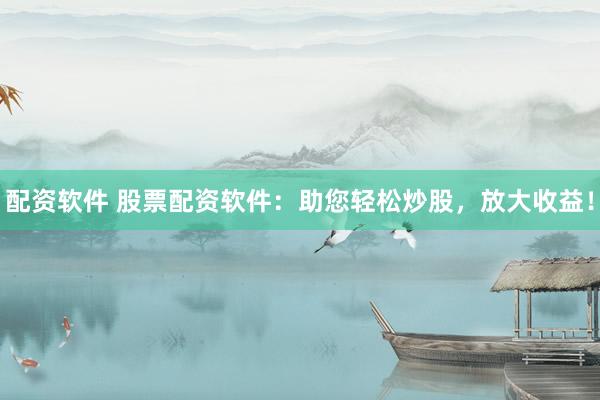 配资软件 股票配资软件：助您轻松炒股，放大收益！