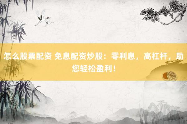怎么股票配资 免息配资炒股：零利息，高杠杆，助您轻松盈利！