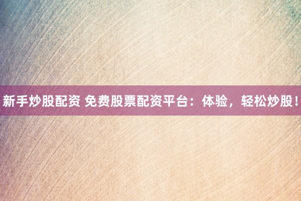 新手炒股配资 免费股票配资平台：体验，轻松炒股！