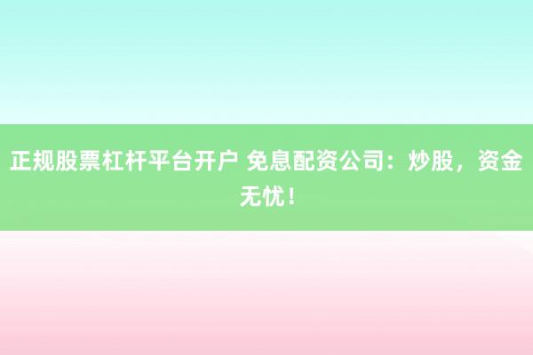 正规股票杠杆平台开户 免息配资公司：炒股，资金无忧！