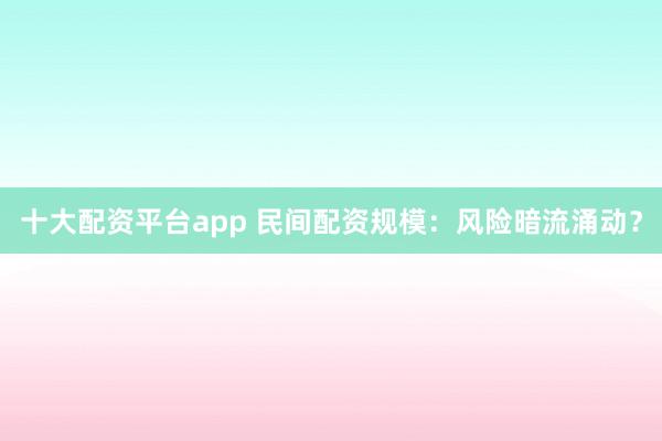 十大配资平台app 民间配资规模：风险暗流涌动？