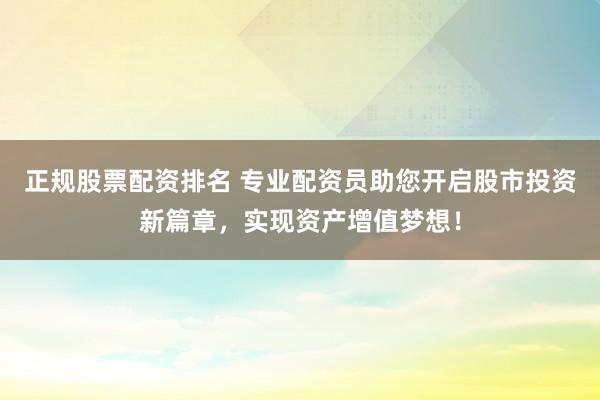 正规股票配资排名 专业配资员助您开启股市投资新篇章，实现资产增值梦想！
