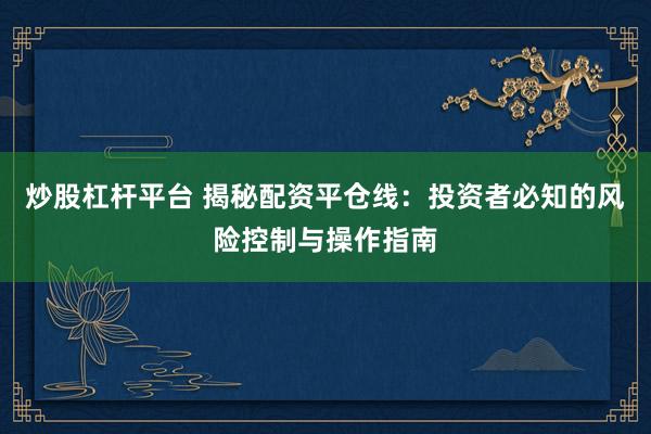 炒股杠杆平台 揭秘配资平仓线：投资者必知的风险控制与操作指南