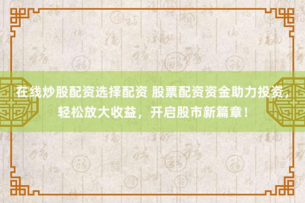 在线炒股配资选择配资 股票配资资金助力投资，轻松放大收益，开启股市新篇章！