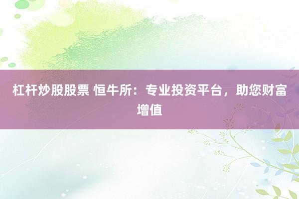 杠杆炒股股票 恒牛所：专业投资平台，助您财富增值