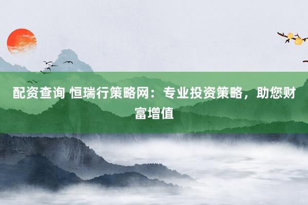 配资查询 恒瑞行策略网：专业投资策略，助您财富增值