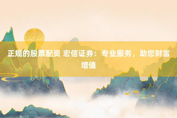 正规的股票配资 宏信证券：专业服务，助您财富增值