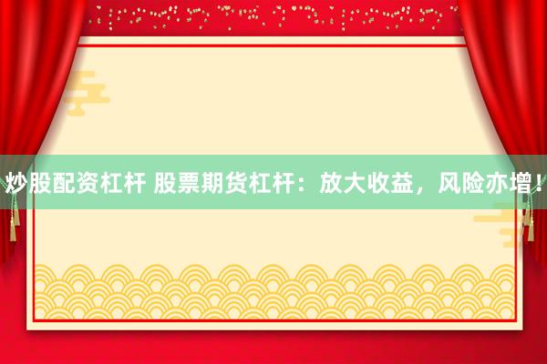 炒股配资杠杆 股票期货杠杆：放大收益，风险亦增！