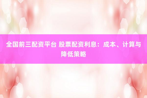 全国前三配资平台 股票配资利息：成本、计算与降低策略