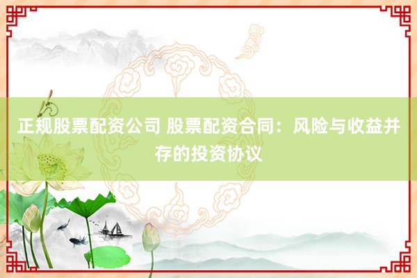 正规股票配资公司 股票配资合同：风险与收益并存的投资协议