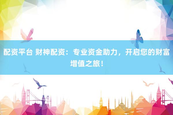 配资平台 财神配资：专业资金助力，开启您的财富增值之旅！
