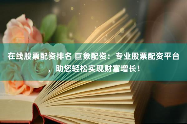 在线股票配资排名 巨象配资：专业股票配资平台，助您轻松实现财富增长！