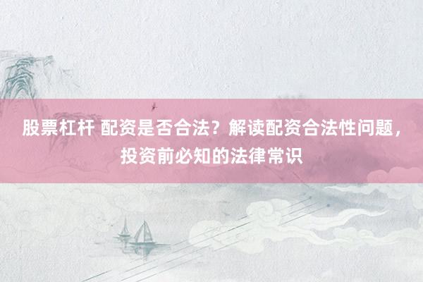 股票杠杆 配资是否合法？解读配资合法性问题，投资前必知的法律常识