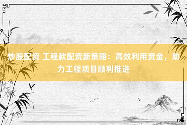 炒股配资 工程款配资新策略：高效利用资金，助力工程项目顺利推进