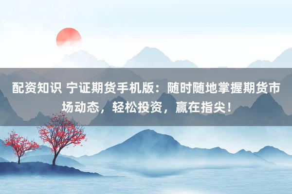 配资知识 宁证期货手机版：随时随地掌握期货市场动态，轻松投资，赢在指尖！