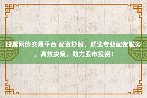 股票网络交易平台 配资炒股，就选专业配资服务，高效决策，助力股市投资！