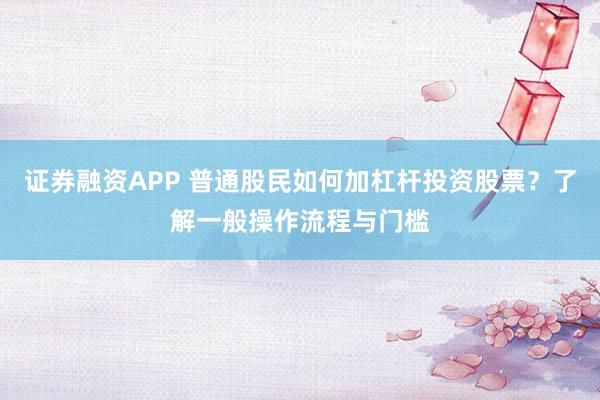 证券融资APP 普通股民如何加杠杆投资股票？了解一般操作流程与门槛