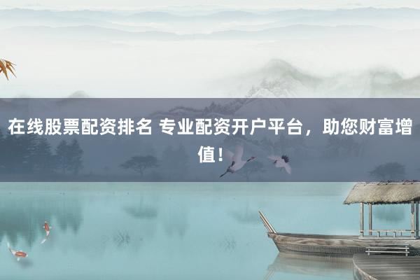 在线股票配资排名 专业配资开户平台，助您财富增值！