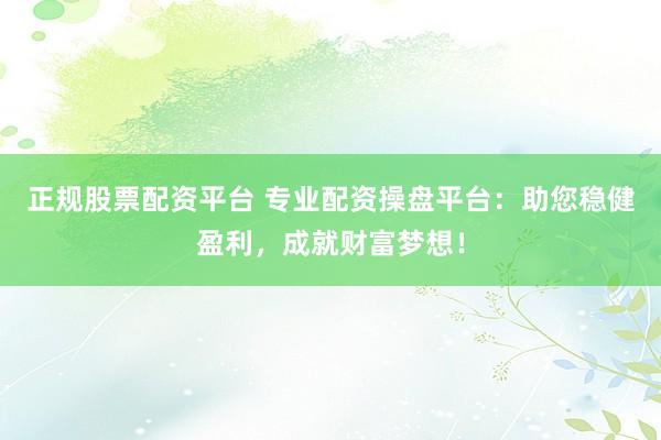 正规股票配资平台 专业配资操盘平台：助您稳健盈利，成就财富梦想！
