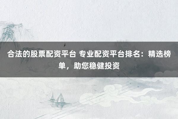 合法的股票配资平台 专业配资平台排名：精选榜单，助您稳健投资
