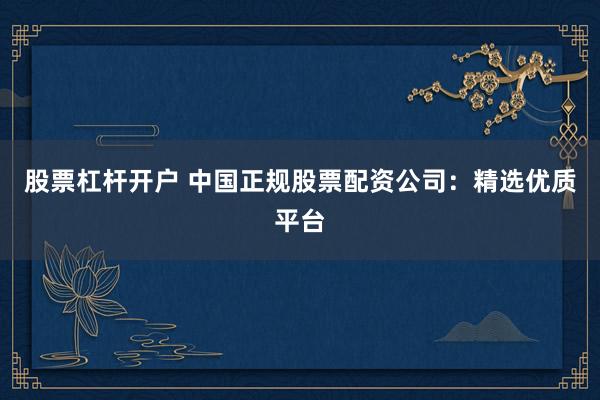 股票杠杆开户 中国正规股票配资公司：精选优质平台