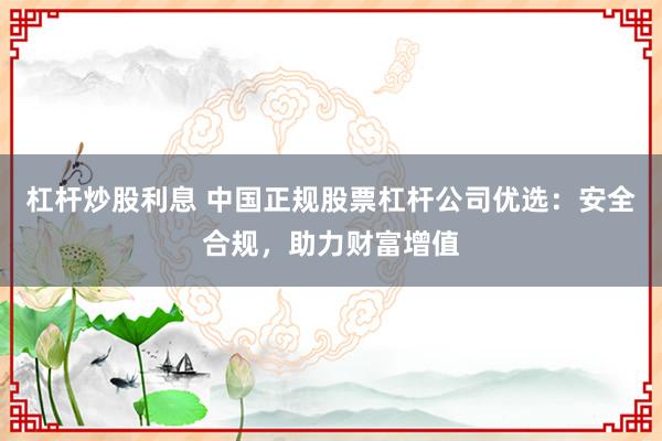 杠杆炒股利息 中国正规股票杠杆公司优选：安全合规，助力财富增值