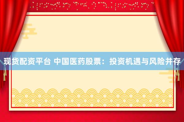 现货配资平台 中国医药股票：投资机遇与风险并存