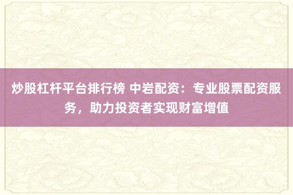 炒股杠杆平台排行榜 中岩配资：专业股票配资服务，助力投资者实现财富增值
