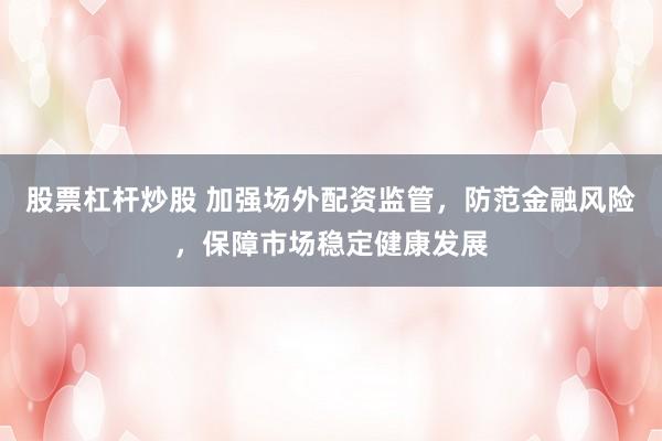 股票杠杆炒股 加强场外配资监管，防范金融风险，保障市场稳定健康发展