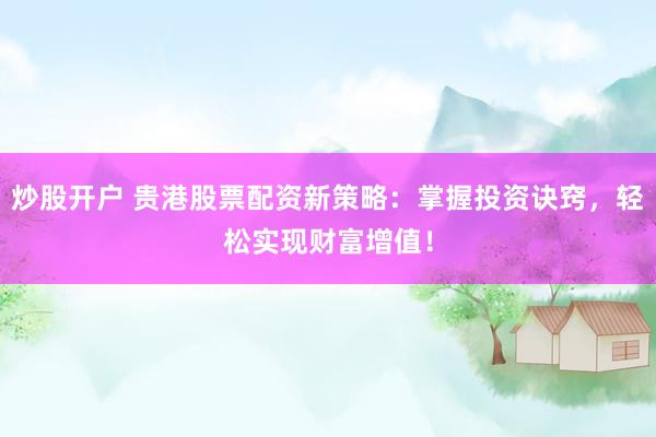 炒股开户 贵港股票配资新策略：掌握投资诀窍，轻松实现财富增值！