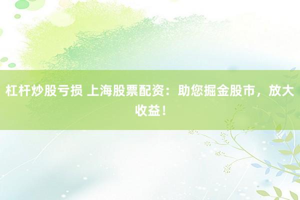 杠杆炒股亏损 上海股票配资：助您掘金股市，放大收益！
