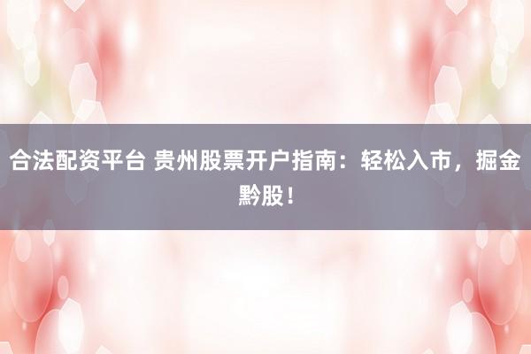 合法配资平台 贵州股票开户指南：轻松入市，掘金黔股！