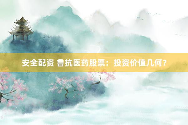 安全配资 鲁抗医药股票：投资价值几何？